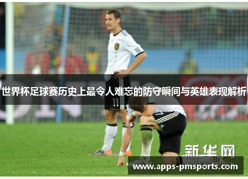世界杯足球赛历史上最令人难忘的防守瞬间与英雄表现解析