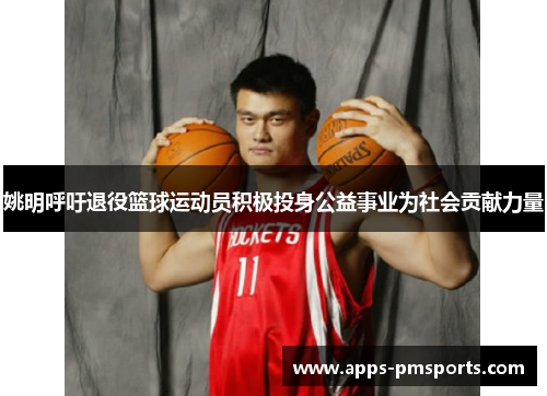 姚明呼吁退役篮球运动员积极投身公益事业为社会贡献力量