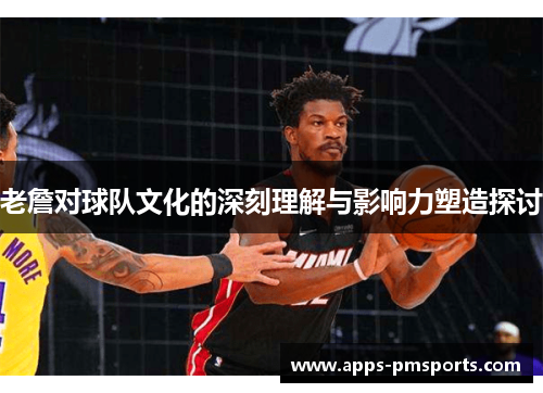 老詹对球队文化的深刻理解与影响力塑造探讨