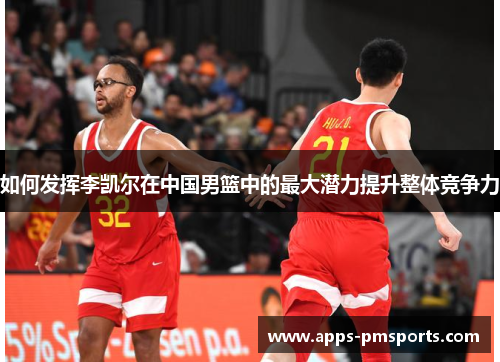 如何发挥李凯尔在中国男篮中的最大潜力提升整体竞争力