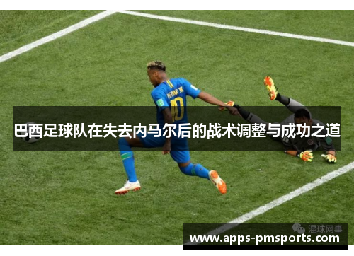 巴西足球队在失去内马尔后的战术调整与成功之道