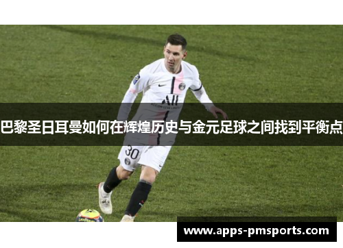 巴黎圣日耳曼如何在辉煌历史与金元足球之间找到平衡点