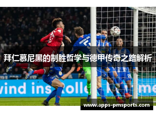 拜仁慕尼黑的制胜哲学与德甲传奇之路解析