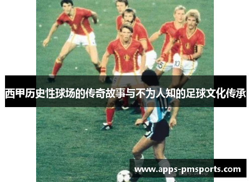 西甲历史性球场的传奇故事与不为人知的足球文化传承