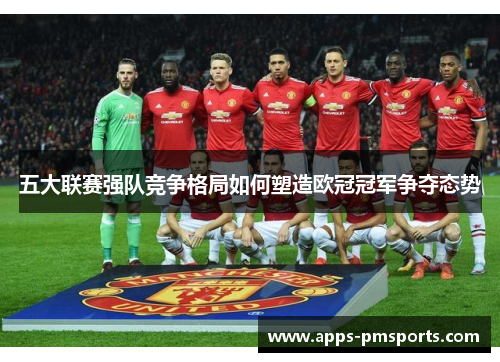 五大联赛强队竞争格局如何塑造欧冠冠军争夺态势