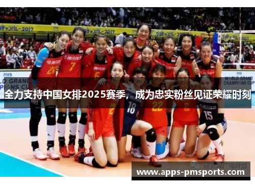 全力支持中国女排2025赛季，成为忠实粉丝见证荣耀时刻