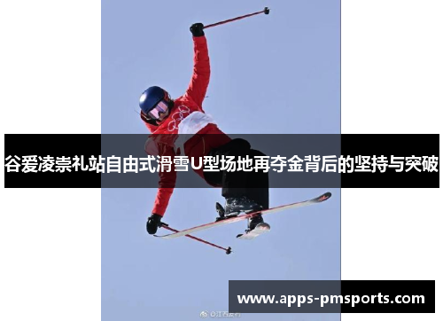 谷爱凌崇礼站自由式滑雪U型场地再夺金背后的坚持与突破