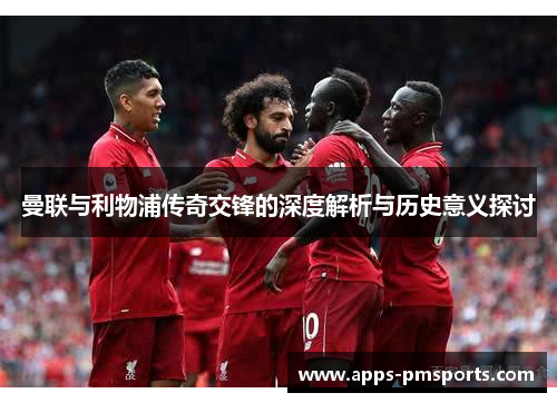 曼联与利物浦传奇交锋的深度解析与历史意义探讨