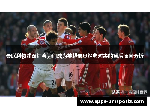 曼联利物浦双红会为何成为英超最具经典对决的背后原因分析