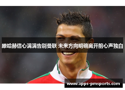 滕哈赫信心满满告别曼联 未来方向明确离开前心声独白