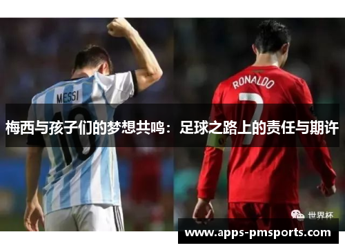 梅西与孩子们的梦想共鸣：足球之路上的责任与期许
