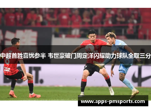 中超首胜喜忧参半 韦世豪破门周定洋闪耀助力球队全取三分
