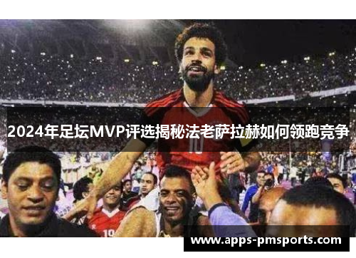 2024年足坛MVP评选揭秘法老萨拉赫如何领跑竞争