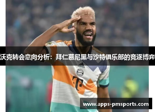 沃克转会意向分析：拜仁慕尼黑与沙特俱乐部的竞逐博弈