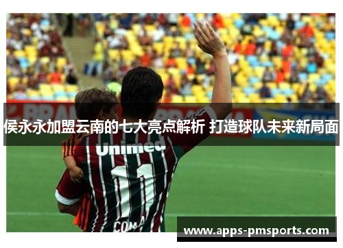 侯永永加盟云南的七大亮点解析 打造球队未来新局面
