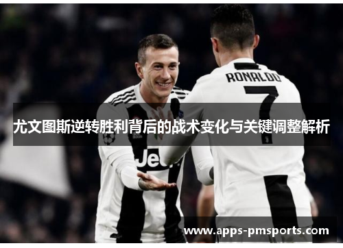 尤文图斯逆转胜利背后的战术变化与关键调整解析