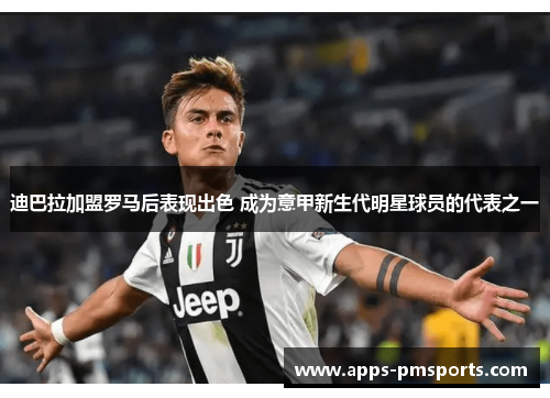 迪巴拉加盟罗马后表现出色 成为意甲新生代明星球员的代表之一
