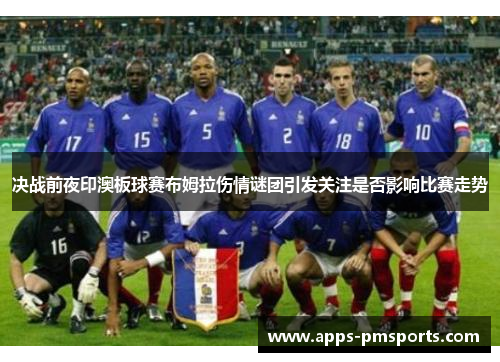 决战前夜印澳板球赛布姆拉伤情谜团引发关注是否影响比赛走势