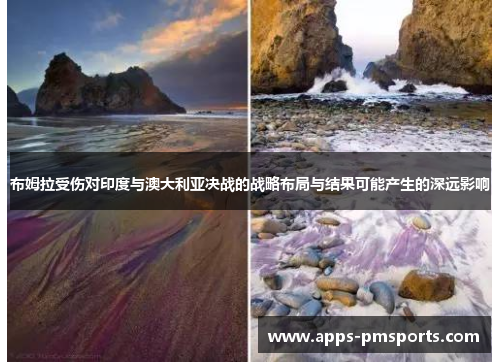 布姆拉受伤对印度与澳大利亚决战的战略布局与结果可能产生的深远影响