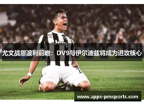 尤文战恩波利前瞻：DV9与伊尔迪兹将成为进攻核心