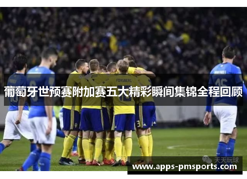 葡萄牙世预赛附加赛五大精彩瞬间集锦全程回顾
