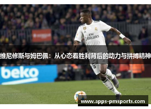 维尼修斯与姆巴佩：从心态看胜利背后的动力与拼搏精神