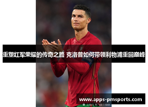 重塑红军荣耀的传奇之路 克洛普如何带领利物浦重回巅峰