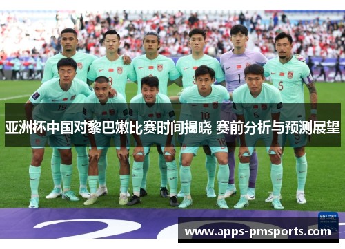 亚洲杯中国对黎巴嫩比赛时间揭晓 赛前分析与预测展望
