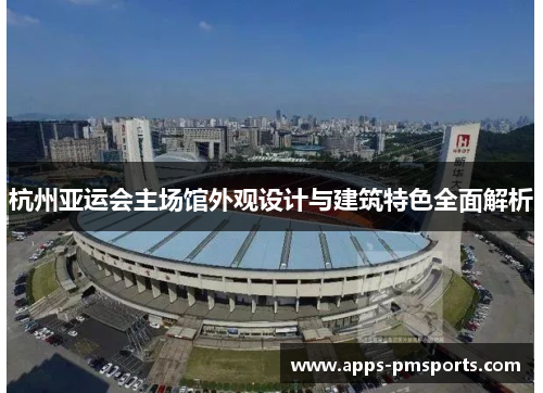 杭州亚运会主场馆外观设计与建筑特色全面解析