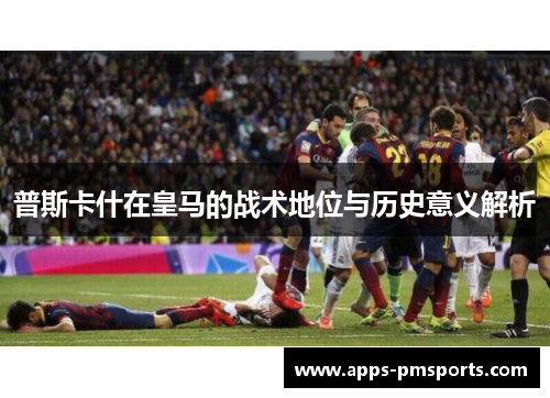 普斯卡什在皇马的战术地位与历史意义解析