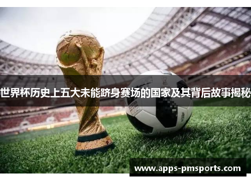 世界杯历史上五大未能跻身赛场的国家及其背后故事揭秘