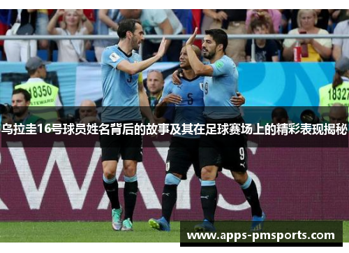 乌拉圭16号球员姓名背后的故事及其在足球赛场上的精彩表现揭秘