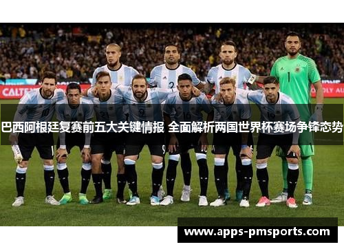 巴西阿根廷复赛前五大关键情报 全面解析两国世界杯赛场争锋态势