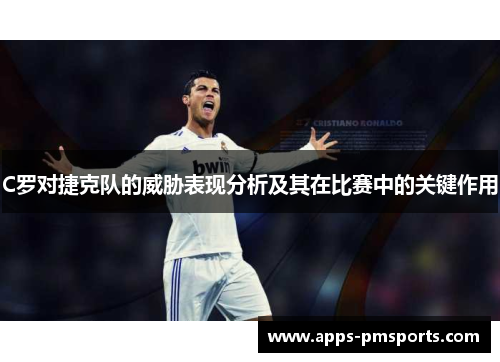 C罗对捷克队的威胁表现分析及其在比赛中的关键作用