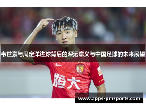 韦世豪与周定洋进球背后的深远意义与中国足球的未来展望